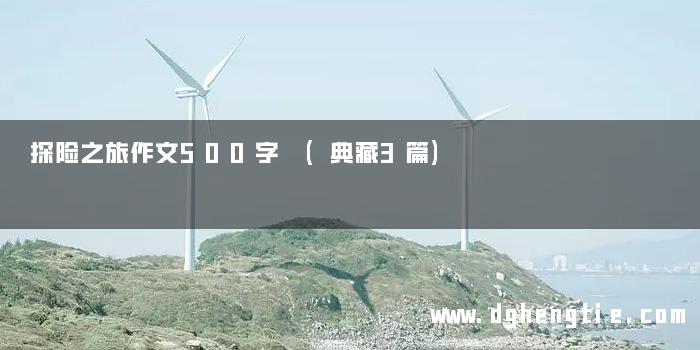 探险之旅作文500字 (典藏3篇)
